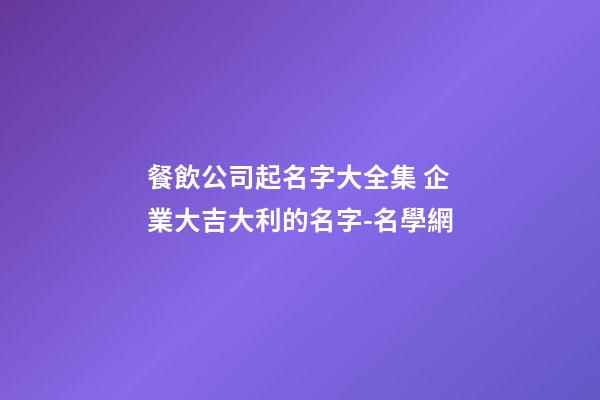 餐飲公司起名字大全集 企業大吉大利的名字-名學網